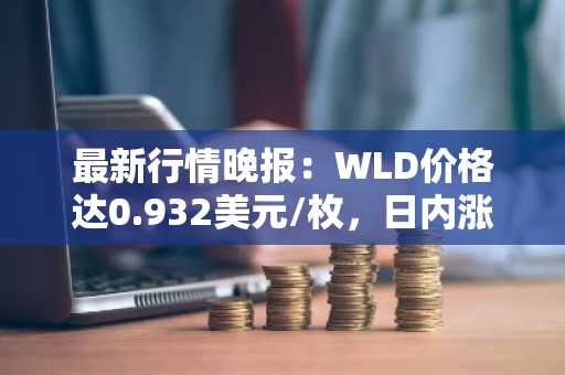 最新行情晚报：WLD价格达0.932美元/枚，日内涨幅3.10%