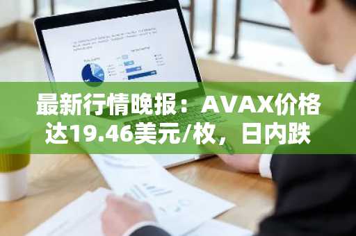 最新行情晚报：AVAX价格达19.46美元/枚，日内跌幅-3.04%