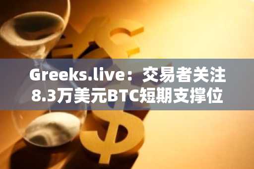 Greeks.live：交易者关注8.3万美元BTC短期支撑位，看跌趋势暂未逆转