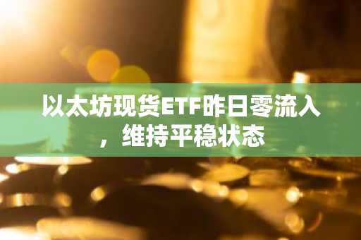 以太坊现货ETF昨日零流入，维持平稳状态