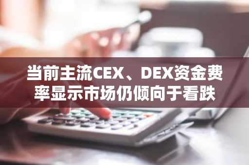 当前主流CEX、DEX资金费率显示市场仍倾向于看跌