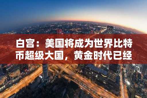 白宫：美国将成为世界比特币超级大国，黄金时代已经开始