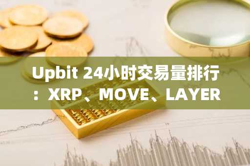 Upbit 24小时交易量排行：XRP、MOVE、LAYER位居前三