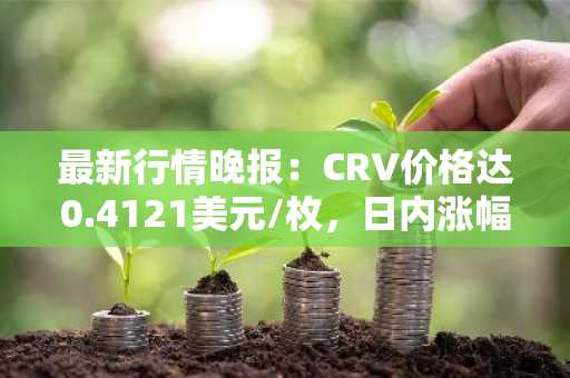 最新行情晚报：CRV价格达0.4121美元/枚，日内涨幅3.54%