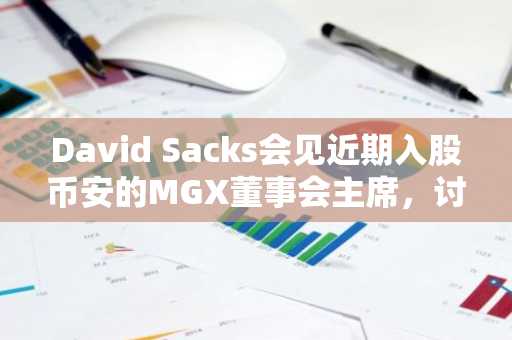 David Sacks会见近期入股币安的MGX董事会主席，讨论AI及数字货币投资机会