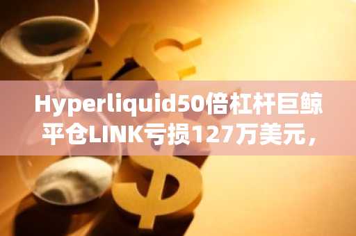 Hyperliquid50倍杠杆巨鲸平仓LINK亏损127万美元，现40倍杠杆做空BTC，清算价$85,158