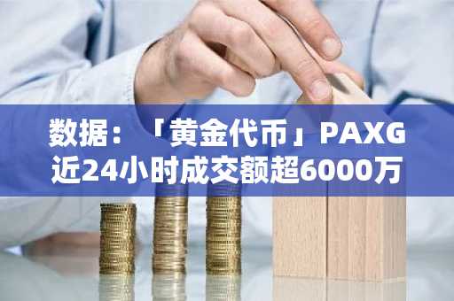 数据：「黄金代币」PAXG近24小时成交额超6000万美元