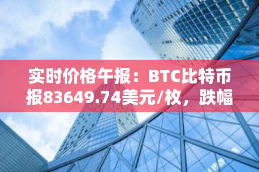 实时价格午报：BTC比特币报83649.74美元/枚，跌幅达-1.01%
