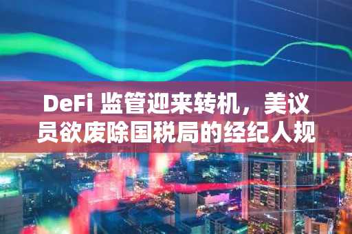 DeFi 监管迎来转机，美议员欲废除国税局的经纪人规则