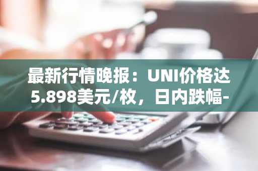 最新行情晚报：UNI价格达5.898美元/枚，日内跌幅-3.01%