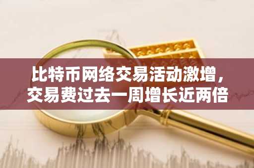 比特币网络交易活动激增，交易费过去一周增长近两倍