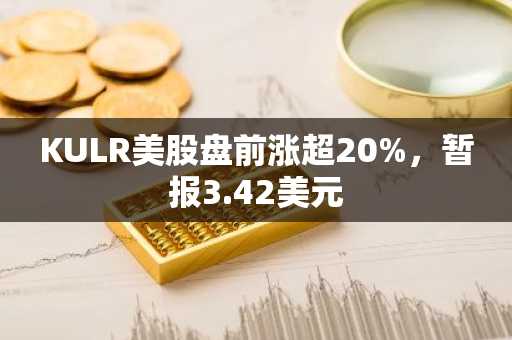 KULR美股盘前涨超20%，暂报3.42美元