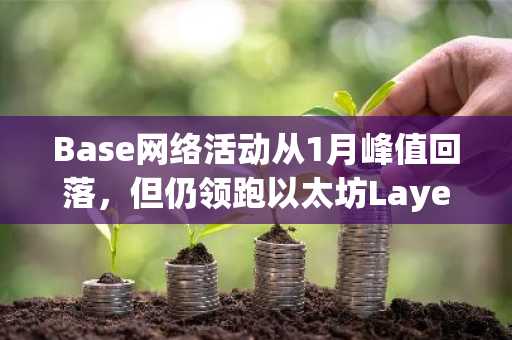 Base网络活动从1月峰值回落，但仍领跑以太坊Layer 2