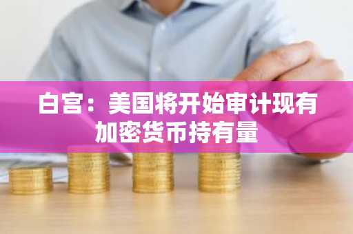 白宫：美国将开始审计现有加密货币持有量