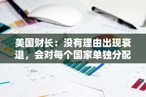 美国财长：没有理由出现衰退，会对每个国家单独分配关税税率