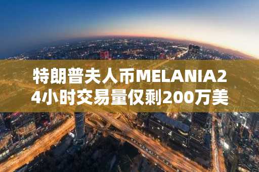 特朗普夫人币MELANIA24小时交易量仅剩200万美元