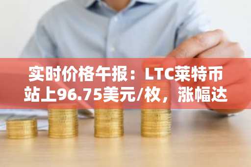 实时价格午报：LTC莱特币站上96.75美元/枚，涨幅达3.52%