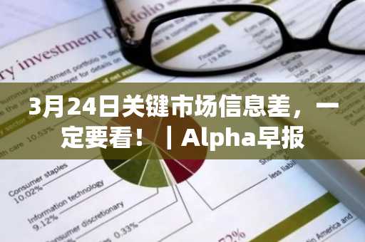 3月24日关键市场信息差，一定要看！｜Alpha早报