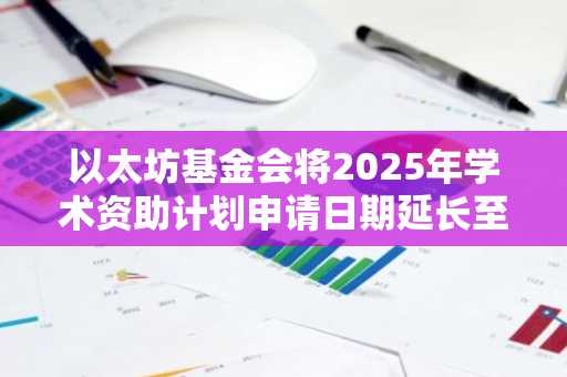 以太坊基金会将2025年学术资助计划申请日期延长至3月23日