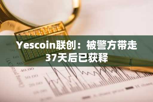 Yescoin联创：被警方带走37天后已获释