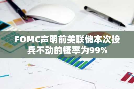 FOMC声明前美联储本次按兵不动的概率为99%