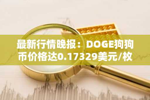 最新行情晚报：DOGE狗狗币价格达0.17329美元/枚，日内涨幅3.01%