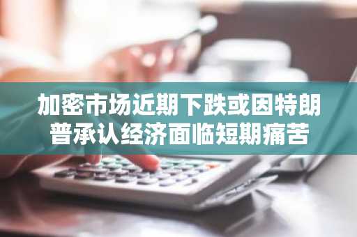 加密市场近期下跌或因特朗普承认经济面临短期痛苦