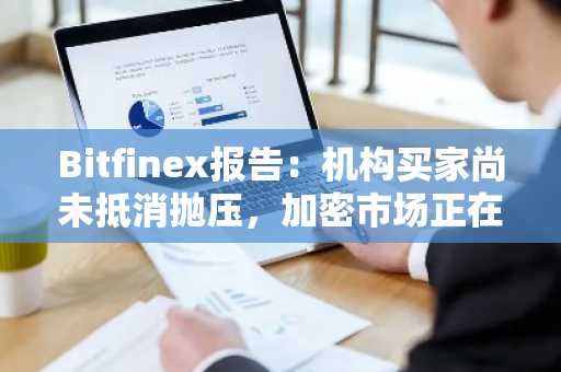 Bitfinex报告：机构买家尚未抵消抛压，加密市场正在等待趋势扭转