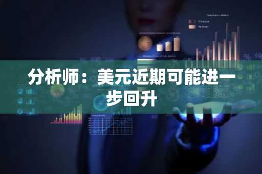 分析师：美元近期可能进一步回升