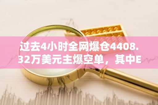 过去4小时全网爆仓4408.32万美元主爆空单，其中ETH爆仓2433.03万美元