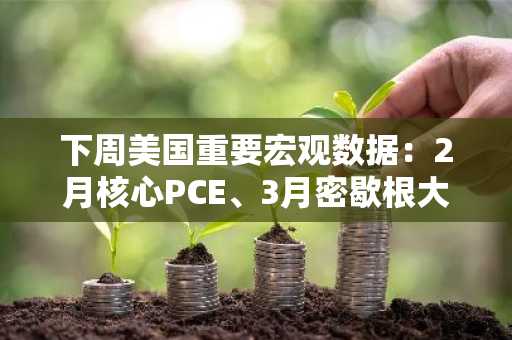 下周美国重要宏观数据：2月核心PCE、3月密歇根大学消费者信心指数