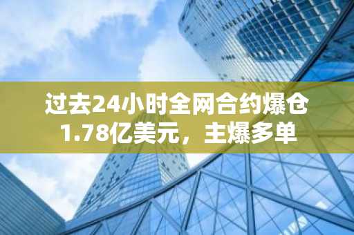 过去24小时全网合约爆仓1.78亿美元，主爆多单
