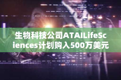 生物科技公司ATAILifeSciences计划购入500万美元BTC