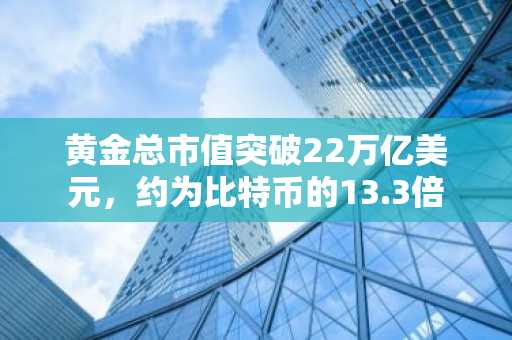 黄金总市值突破22万亿美元，约为比特币的13.3倍