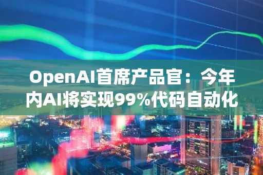 OpenAI首席产品官：今年内AI将实现99%代码自动化，ChatGPT-5将很快发布