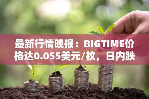 最新行情晚报：BIGTIME价格达0.055美元/枚，日内跌幅-3.03%