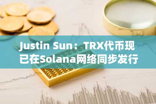 Justin Sun：TRX代币现已在Solana网络同步发行