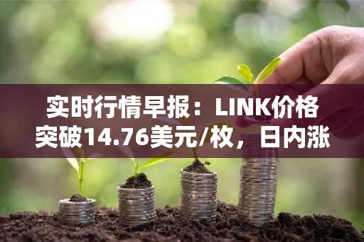 实时行情早报：LINK价格突破14.76美元/枚，日内涨3.51%