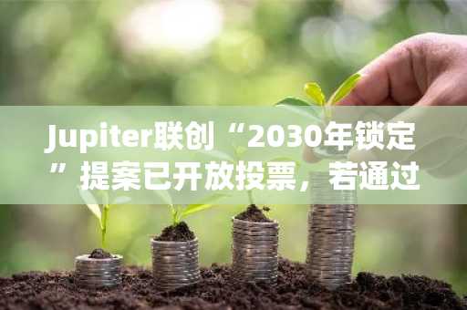Jupiter联创“2030年锁定”提案已开放投票，若通过5年后其JUP持仓将升至总供应量的7%