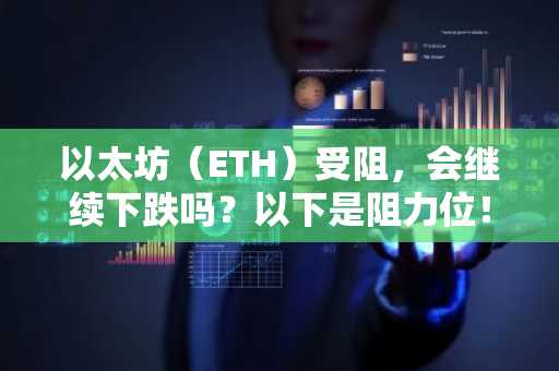 以太坊（ETH）受阻，会继续下跌吗？以下是阻力位！