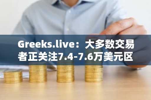 Greeks.live：大多数交易者正关注7.4-7.6万美元区域作为BTC潜在下行目标