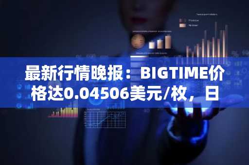 最新行情晚报：BIGTIME价格达0.04506美元/枚，日内跌幅-3.06%
