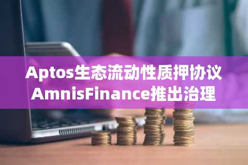 Aptos生态流动性质押协议AmnisFinance推出治理代币AMI