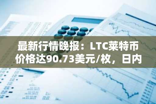 最新行情晚报：LTC莱特币价格达90.73美元/枚，日内涨幅3.02%