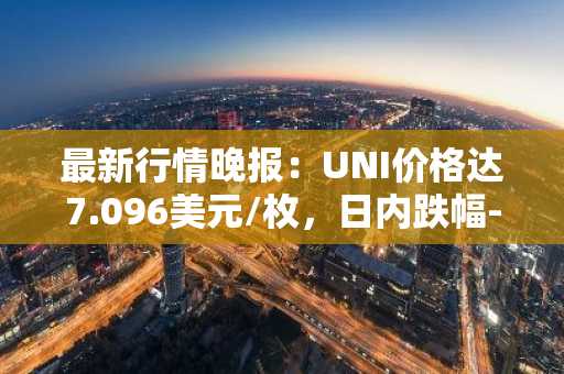 最新行情晚报：UNI价格达7.096美元/枚，日内跌幅-3.55%