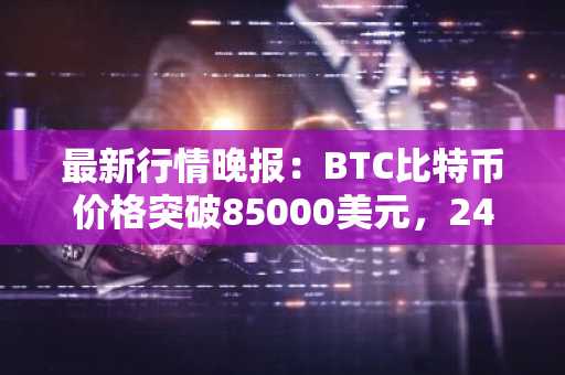最新行情晚报：BTC比特币价格突破85000美元，24小时涨0.806%