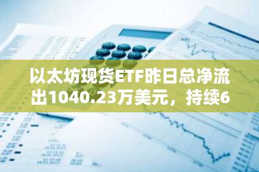 以太坊现货ETF昨日总净流出1040.23万美元，持续6日净流出
