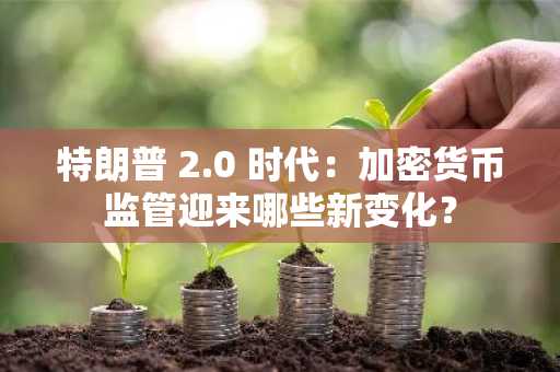 特朗普 2.0 时代：加密货币监管迎来哪些新变化？