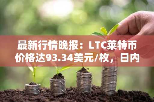 最新行情晚报：LTC莱特币价格达93.34美元/枚，日内跌幅-3.52%