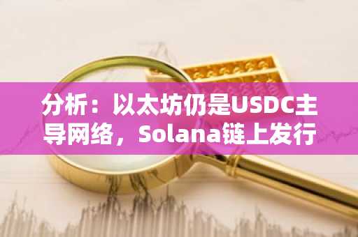 分析：以太坊仍是USDC主导网络，Solana链上发行量已超100亿枚紧随其后